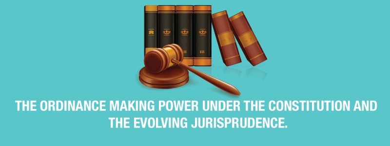 The Ordinance Making Power under the Constitution and the Evolving Jurisprudence.